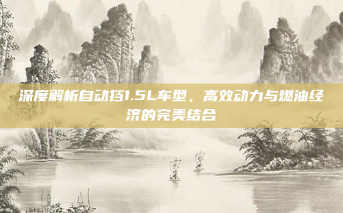 深度解析自动挡1.5L车型，高效动力与燃油经济的完美结合