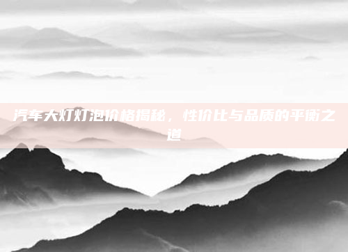 汽车大灯灯泡价格揭秘，性价比与品质的平衡之道