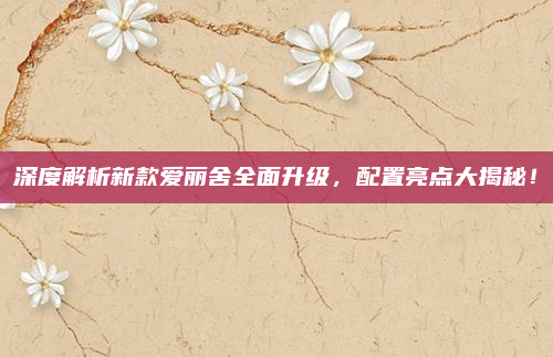 深度解析新款爱丽舍全面升级，配置亮点大揭秘！