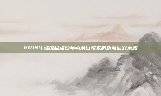 2019年瑞虎自动挡车辆没挡现象解析与应对策略