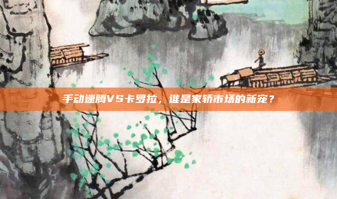 手动速腾VS卡罗拉，谁是家轿市场的新宠？