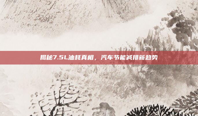 揭秘7.5L油耗真相，汽车节能减排新趋势
