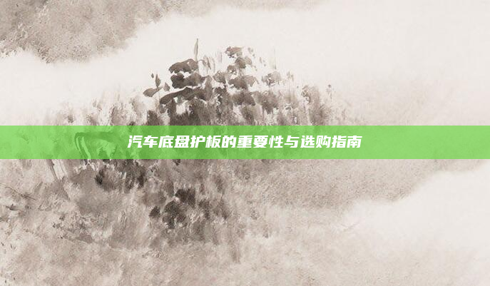 汽车底盘护板的重要性与选购指南
