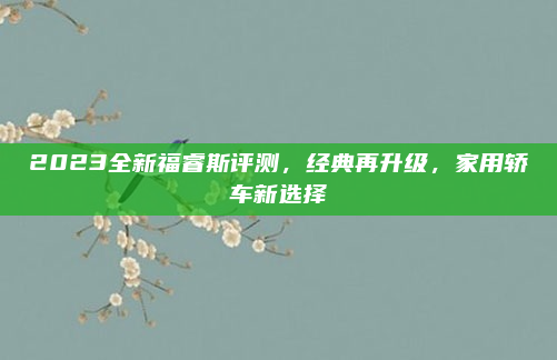 2023全新福睿斯评测，经典再升级，家用轿车新选择