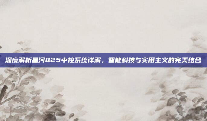 深度解析昌河Q25中控系统详解，智能科技与实用主义的完美结合
