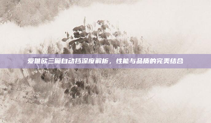爱唯欧三厢自动挡深度解析,性能与品质的完美结合