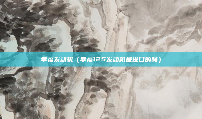 幸福发动机（幸福125发动机是进口的吗）