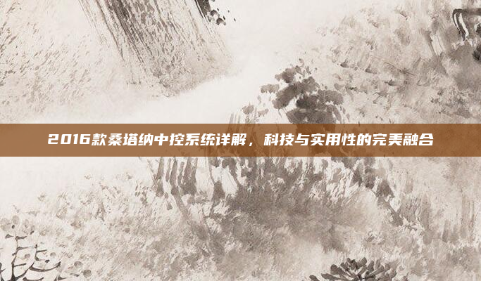 2016款桑塔纳中控系统详解,科技与实用性的完美融合