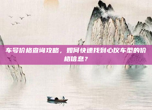 车号价格查询攻略,如何快速找到心仪车型的价格信息?