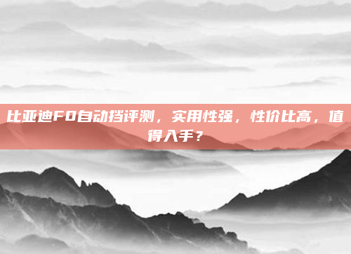 比亚迪F0自动挡评测，实用性强，性价比高，值得入手？
