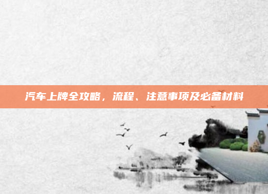 汽车上牌全攻略，流程、注意事项及必备材料