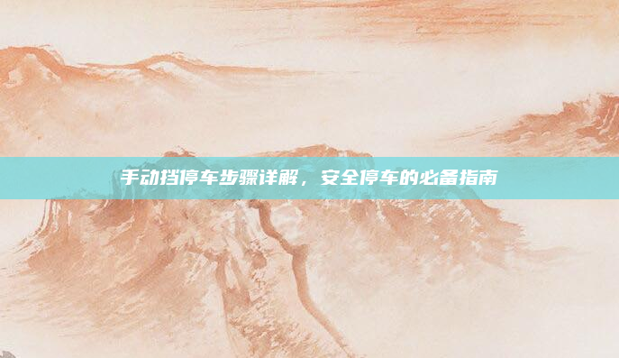 手动挡停车步骤详解，安全停车的必备指南