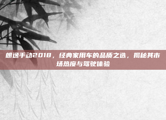 朗逸手动2018，经典家用车的品质之选，揭秘其市场热度与驾驶体验