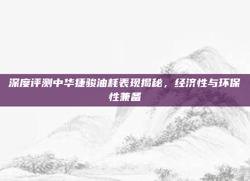 深度评测中华捷骏油耗表现揭秘，经济性与环保性兼备