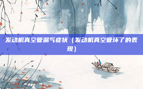 发动机真空管漏气症状（发动机真空管坏了的表现）