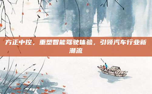 方正中控，重塑智能驾驶体验，引领汽车行业新潮流