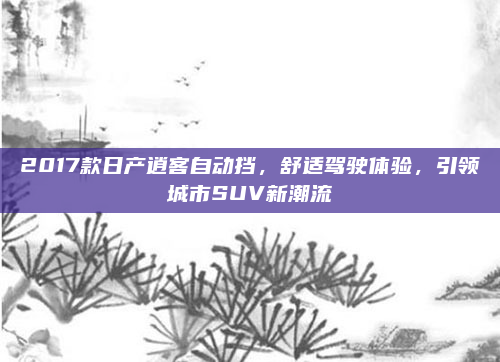 2017款日产逍客自动挡，舒适驾驶体验，引领城市SUV新潮流