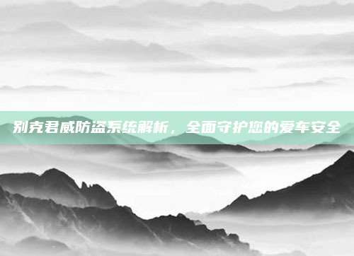 别克君威防盗系统解析，全面守护您的爱车安全