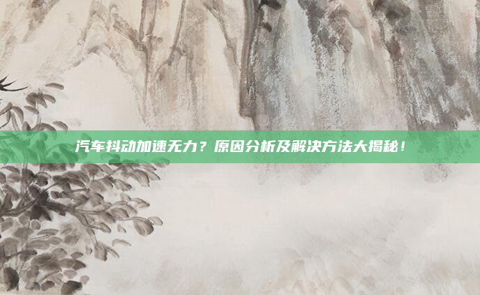 汽车抖动加速无力？原因分析及解决方法大揭秘！