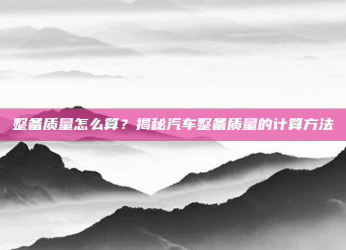 整备质量怎么算？揭秘汽车整备质量的计算方法