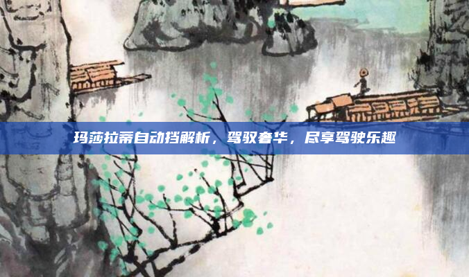 玛莎拉蒂自动挡解析，驾驭奢华，尽享驾驶乐趣