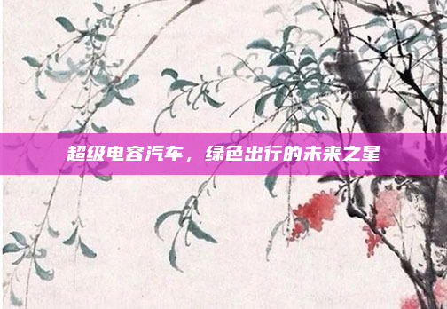 超级电容汽车,绿色出行的未来之星