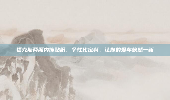 福克斯两厢内饰贴纸，个性化定制，让你的爱车焕然一新