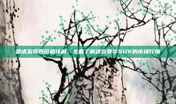 路虎发现四价格详解，全面了解这款豪华SUV的市场行情