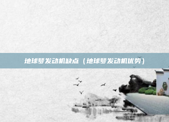 地球梦发动机缺点(地球梦发动机优势)