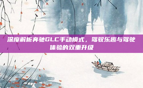 深度解析奔驰GLC手动模式，驾驭乐趣与驾驶体验的双重升级