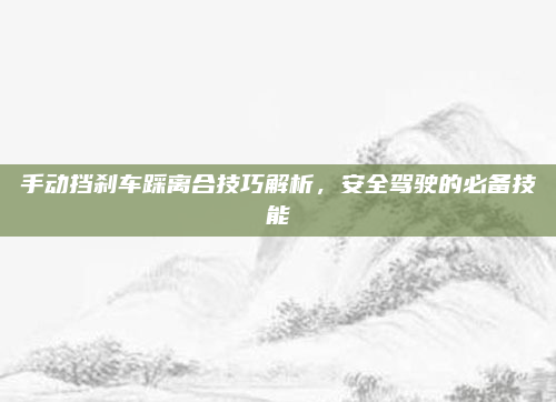手动挡刹车踩离合技巧解析,安全驾驶的必备技能