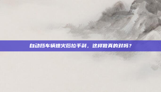 自动挡车辆熄火后拉手刹,这样做真的对吗?