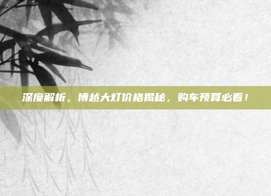深度解析,博越大灯价格揭秘,购车预算必看!