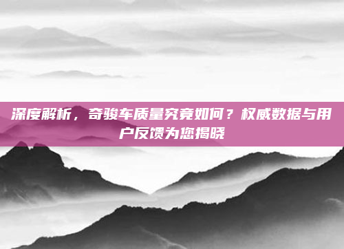 深度解析,奇骏车质量究竟如何?权威数据与用户反馈为您揭晓