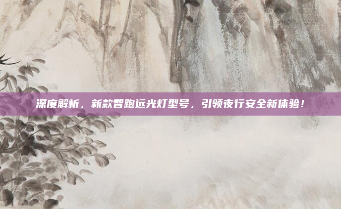 深度解析，新款智跑远光灯型号，引领夜行安全新体验！
