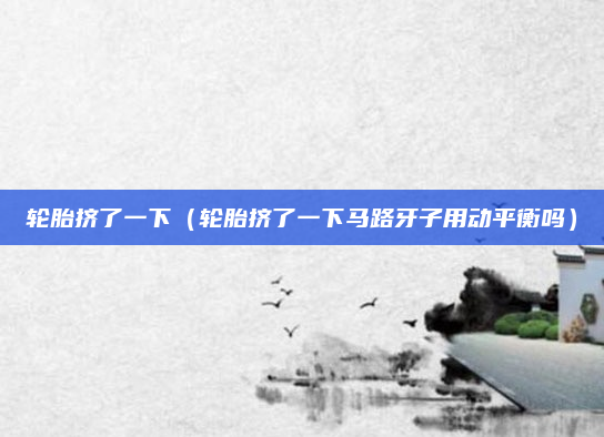 轮胎挤了一下(轮胎挤了一下马路牙子用动平衡吗)