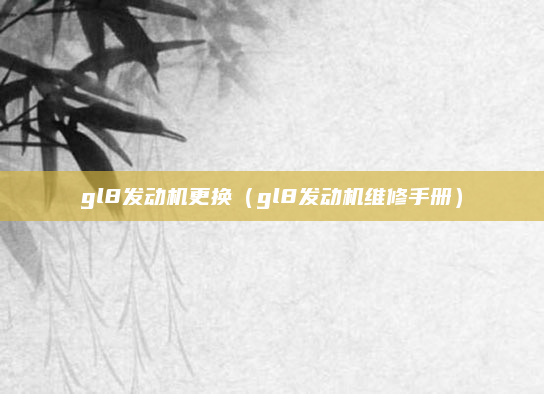 gl8发动机更换（gl8发动机维修手册）