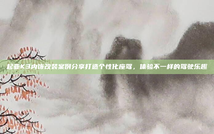 起亚K3内饰改装案例分享打造个性化座驾，体验不一样的驾驶乐趣