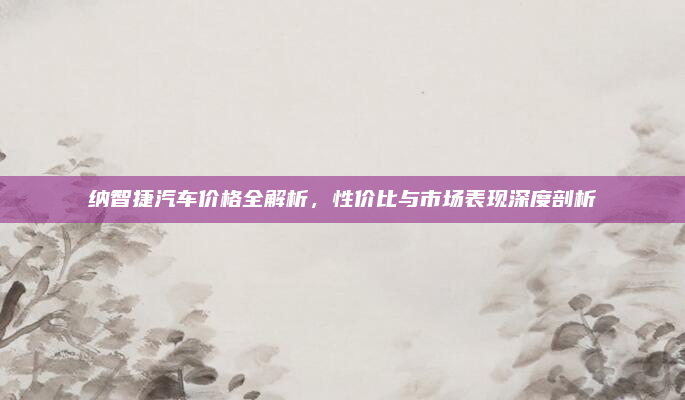 纳智捷汽车价格全解析，性价比与市场表现深度剖析