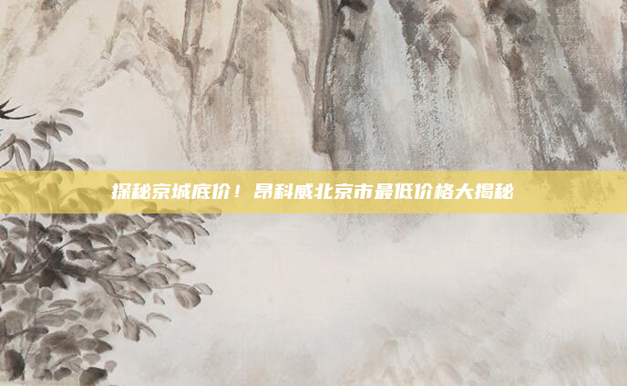探秘京城底价！昂科威北京市最低价格大揭秘