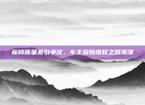 座椅质量差引争议，车主索赔维权之路漫漫