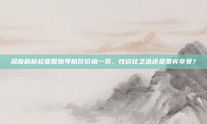 深度解析起亚智跑导航仪价格一览，性价比之选还是贵宾享受？