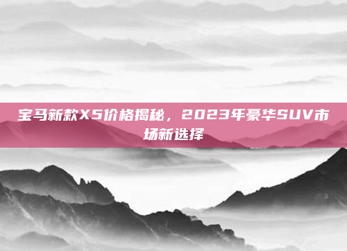 宝马新款X5价格揭秘，2023年豪华SUV市场新选择