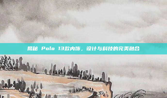 揭秘 Polo 13款内饰，设计与科技的完美融合