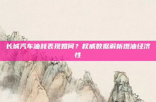 长城汽车油耗表现如何？权威数据解析燃油经济性