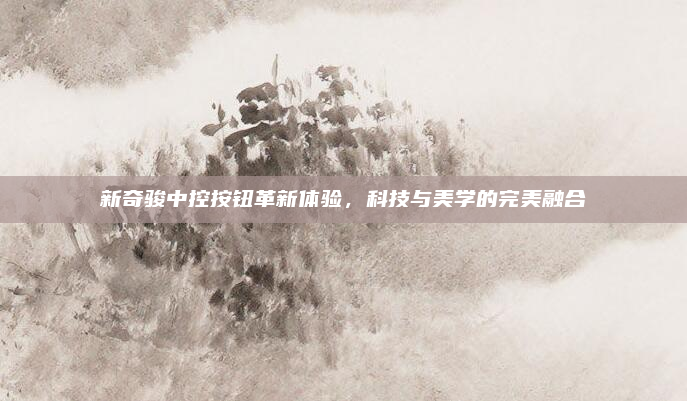 新奇骏中控按钮革新体验，科技与美学的完美融合