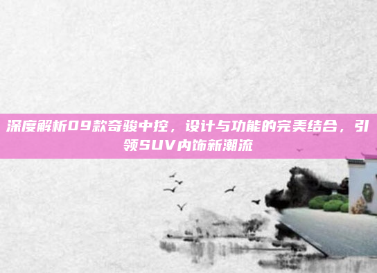 深度解析09款奇骏中控,设计与功能的完美结合,引领SUV内饰新潮流