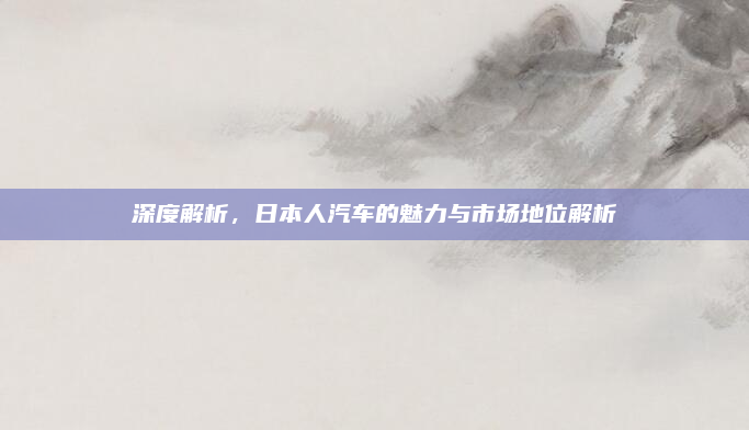 深度解析,日本人汽车的魅力与市场地位解析