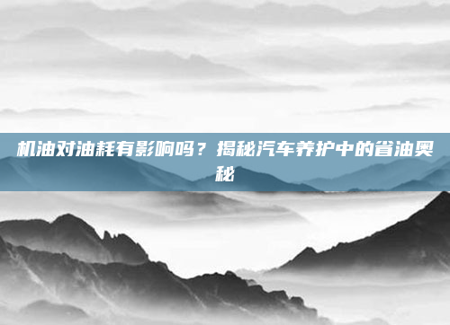 机油对油耗有影响吗?揭秘汽车养护中的省油奥秘