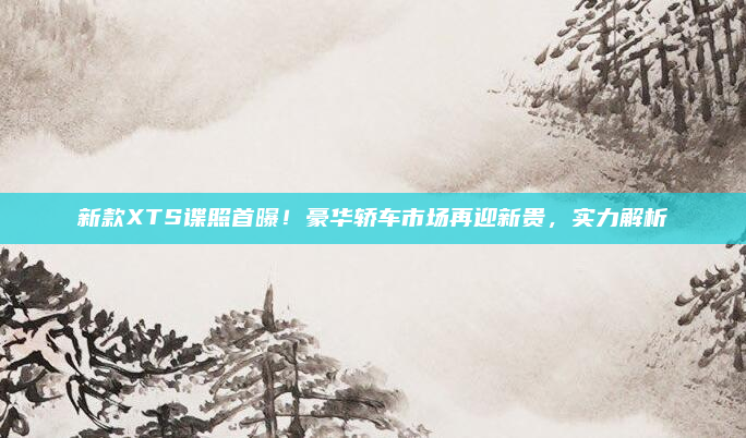 新款XTS谍照首曝!豪华轿车市场再迎新贵,实力解析